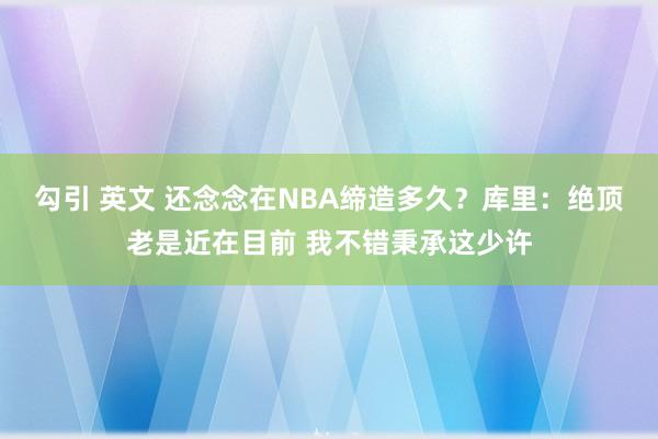 勾引 英文 还念念在NBA缔造多久？库里：绝顶老是近在目前 我不错秉承这少许