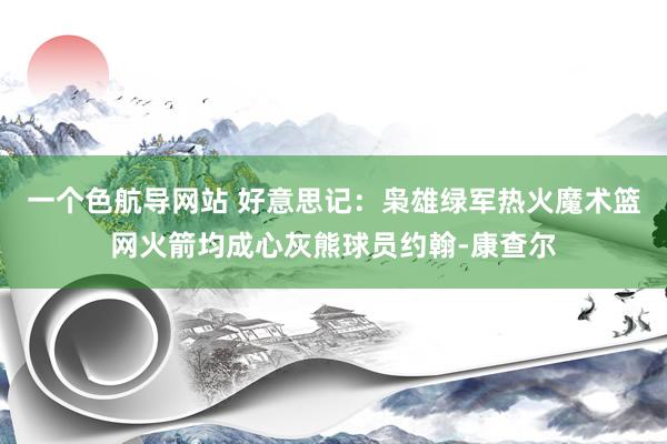 一个色航导网站 好意思记：枭雄绿军热火魔术篮网火箭均成心灰熊球员约翰-康查尔