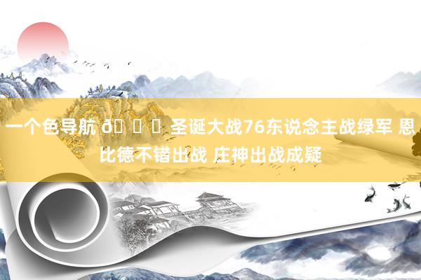 一个色导航 🎄圣诞大战76东说念主战绿军 恩比德不错出战 庄神出战成疑