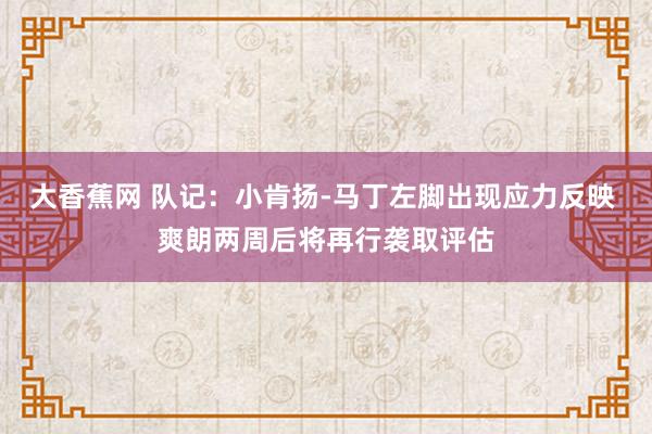 大香蕉网 队记：小肯扬-马丁左脚出现应力反映 爽朗两周后将再行袭取评估