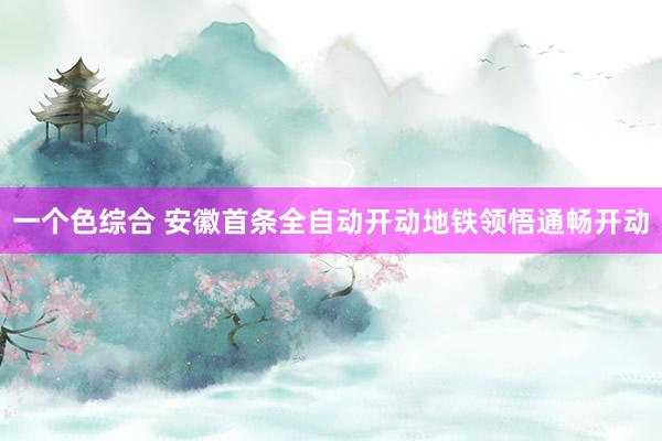 一个色综合 安徽首条全自动开动地铁领悟通畅开动