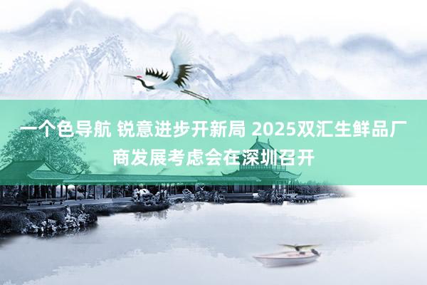一个色导航 锐意进步开新局 2025双汇生鲜品厂商发展考虑会在深圳召开