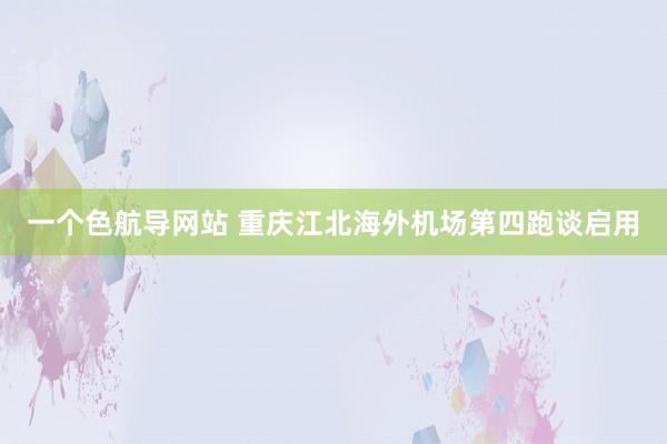 一个色航导网站 重庆江北海外机场第四跑谈启用
