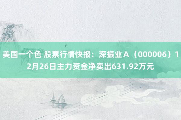 美国一个色 股票行情快报：深振业Ａ（000006）12月26日主力资金净卖出631.92万元