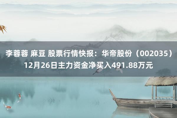李蓉蓉 麻豆 股票行情快报：华帝股份（002035）12月26日主力资金净买入491.88万元