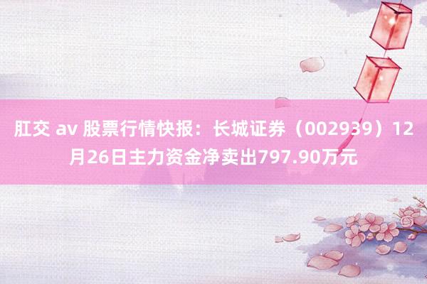 肛交 av 股票行情快报：长城证券（002939）12月26日主力资金净卖出797.90万元