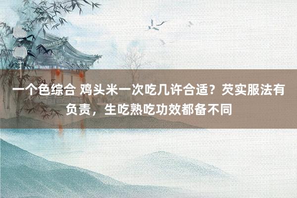 一个色综合 鸡头米一次吃几许合适？芡实服法有负责，生吃熟吃功效都备不同