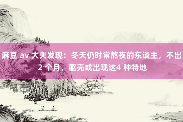 麻豆 av 大夫发现：冬天仍时常熬夜的东谈主，不出 2 个月，躯壳或出现这4 种特地