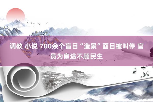 调教 小说 700余个盲目“造景”面目被叫停 官员为宦途不顾民生