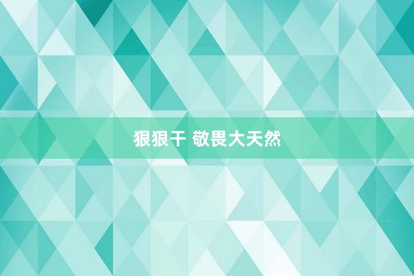 狠狠干 敬畏大天然