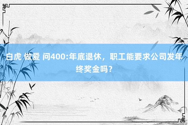 白虎 做爱 问400:年底退休，职工能要求公司发年终奖金吗？