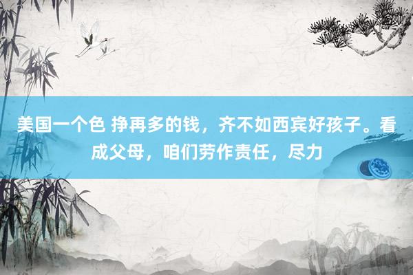 美国一个色 挣再多的钱，齐不如西宾好孩子。看成父母，咱们劳作责任，尽力