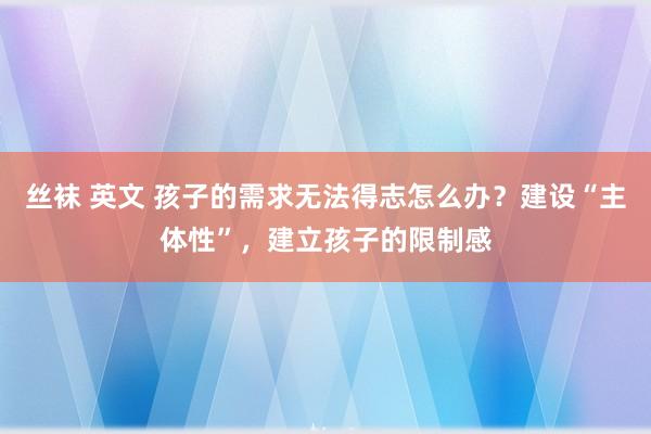 丝袜 英文 孩子的需求无法得志怎么办？建设“主体性”，建立孩子的限制感