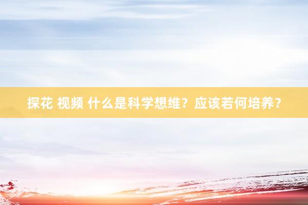 探花 视频 什么是科学想维？应该若何培养？