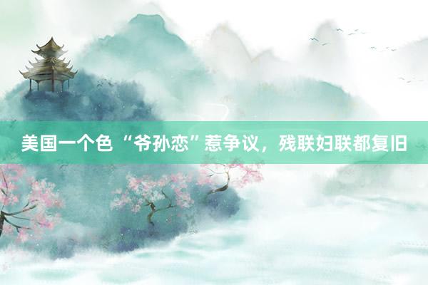 美国一个色 “爷孙恋”惹争议，残联妇联都复旧
