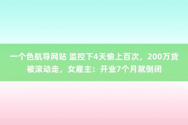 一个色航导网站 监控下4天偷上百次，200万货被滚动走，女雇主：开业7个月就倒闭