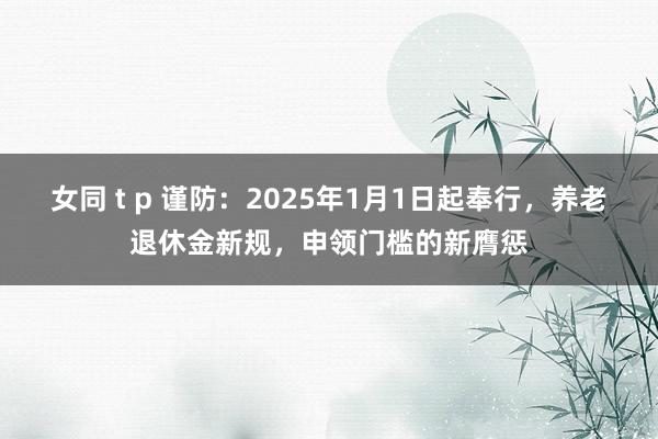 女同 t p 谨防：2025年1月1日起奉行，养老退休金新规，申领门槛的新膺惩