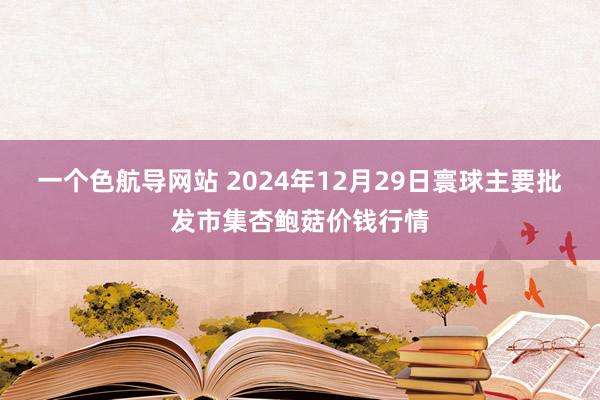 一个色航导网站 2024年12月29日寰球主要批发市集杏鲍菇价钱行情