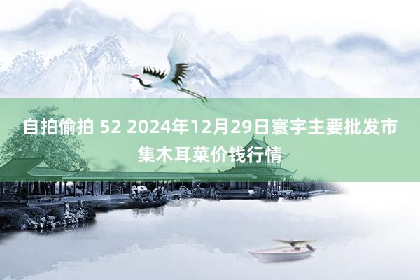 自拍偷拍 52 2024年12月29日寰宇主要批发市集木耳菜价钱行情
