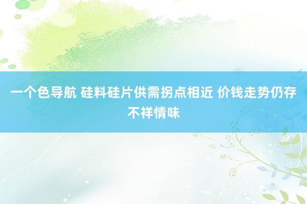 一个色导航 硅料硅片供需拐点相近 价钱走势仍存不祥情味