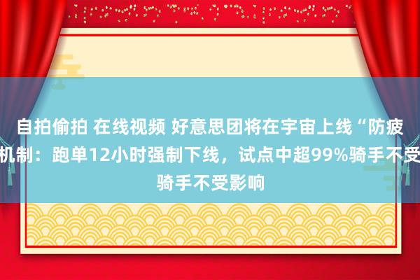 自拍偷拍 在线视频 好意思团将在宇宙上线“防疲钝”机制：跑单12小时强制下线，试点中超99%骑手不受影响