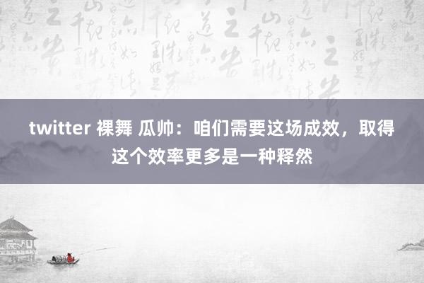 twitter 裸舞 瓜帅：咱们需要这场成效，取得这个效率更多是一种释然