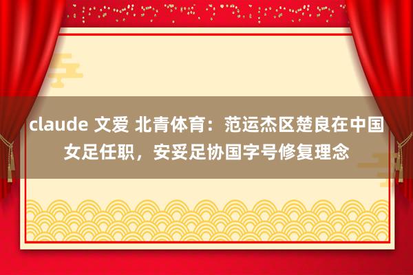 claude 文爱 北青体育：范运杰区楚良在中国女足任职，安妥足协国字号修复理念