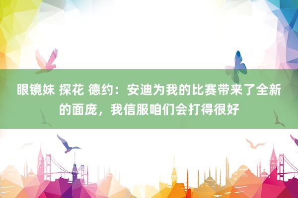 眼镜妹 探花 德约：安迪为我的比赛带来了全新的面庞，我信服咱们会打得很好