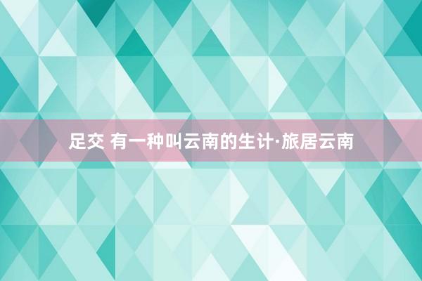 足交 有一种叫云南的生计·旅居云南