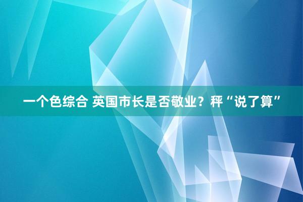 一个色综合 英国市长是否敬业？秤“说了算”
