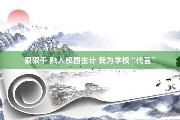 狠狠干 融入校园生计 我为学校“代言”