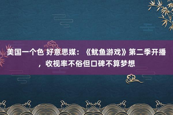 美国一个色 好意思媒：《鱿鱼游戏》第二季开播，收视率不俗但口碑不算梦想