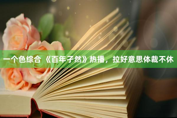 一个色综合 《百年孑然》热播，拉好意思体裁不休