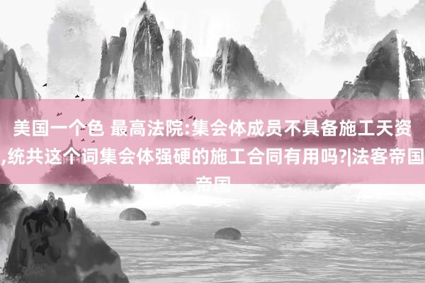 美国一个色 最高法院:集会体成员不具备施工天资,统共这个词集会体强硬的施工合同有用吗?|法客帝国