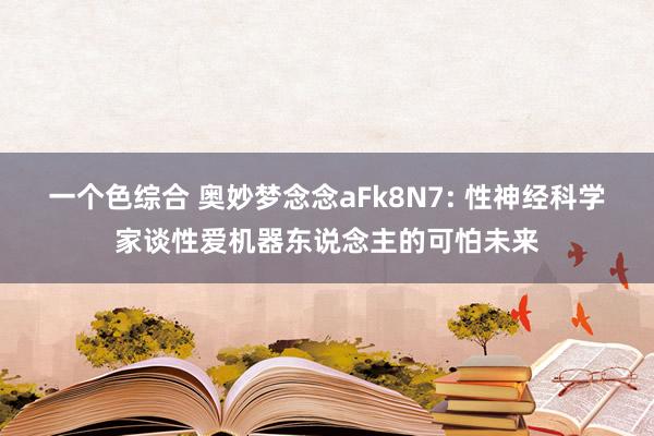 一个色综合 奥妙梦念念aFk8N7: 性神经科学家谈性爱机器东说念主的可怕未来