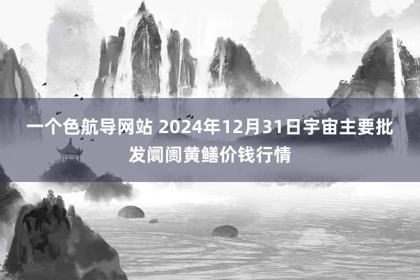 一个色航导网站 2024年12月31日宇宙主要批发阛阓黄鳝价钱行情
