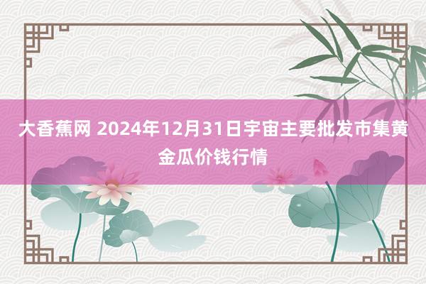大香蕉网 2024年12月31日宇宙主要批发市集黄金瓜价钱行情