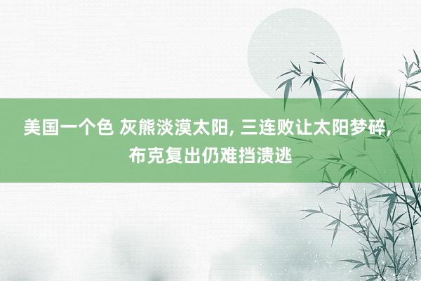 美国一个色 灰熊淡漠太阳， 三连败让太阳梦碎， 布克复出仍难挡溃逃