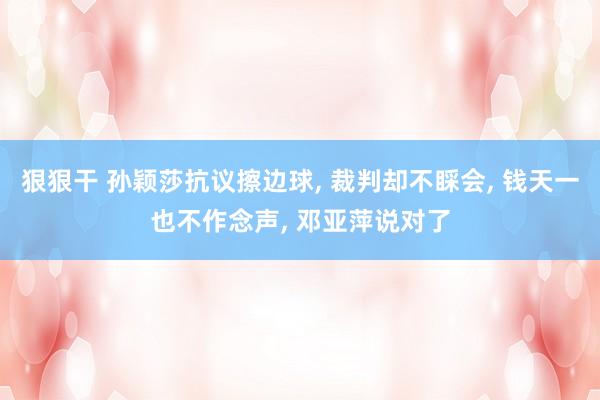 狠狠干 孙颖莎抗议擦边球， 裁判却不睬会， 钱天一也不作念声， 邓亚萍说对了