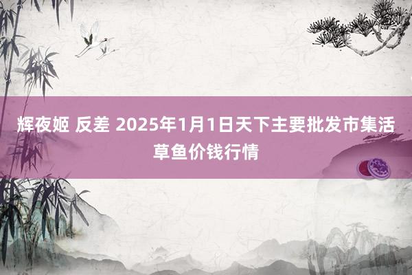 辉夜姬 反差 2025年1月1日天下主要批发市集活草鱼价钱行情