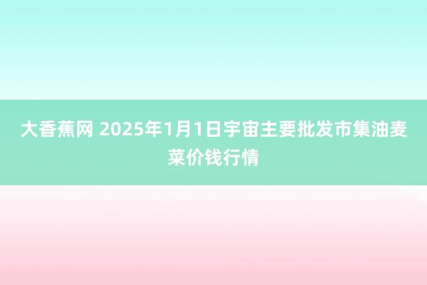 大香蕉网 2025年1月1日宇宙主要批发市集油麦菜价钱行情