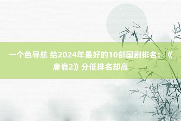 一个色导航 给2024年最好的10部国剧排名：《唐诡2》分低排名却高