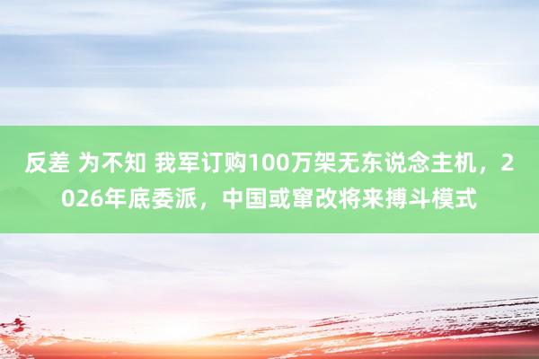 反差 为不知 我军订购100万架无东说念主机，2026年底委派，中国或窜改将来搏斗模式