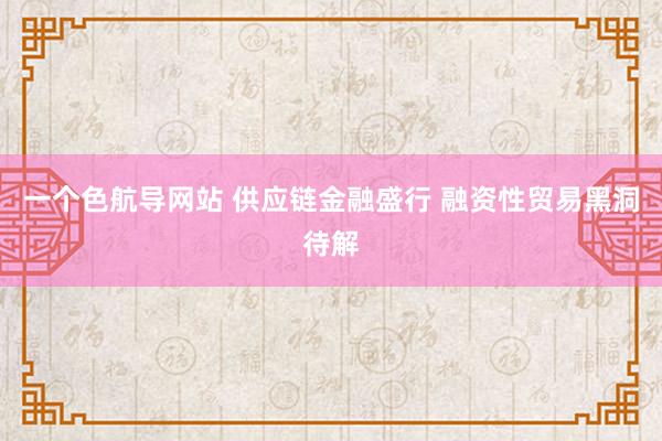一个色航导网站 供应链金融盛行 融资性贸易黑洞待解