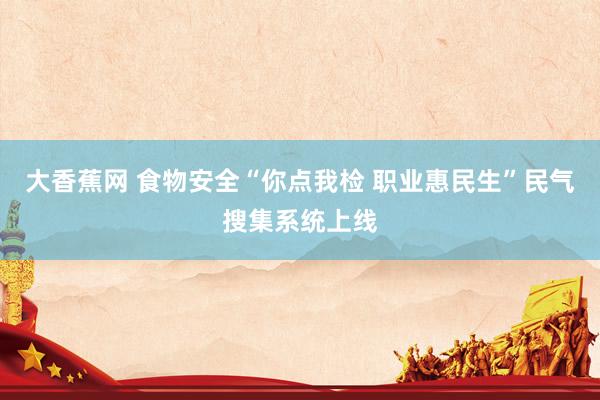 大香蕉网 食物安全“你点我检 职业惠民生”民气搜集系统上线