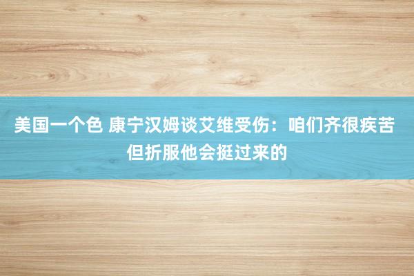 美国一个色 康宁汉姆谈艾维受伤：咱们齐很疾苦 但折服他会挺过来的