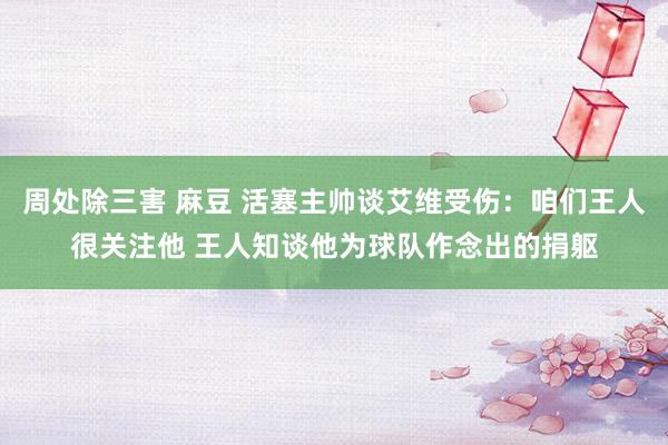 周处除三害 麻豆 活塞主帅谈艾维受伤：咱们王人很关注他 王人知谈他为球队作念出的捐躯