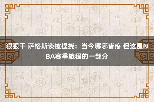 狠狠干 萨格斯谈被捏挠：当今哪哪皆疼 但这是NBA赛季旅程的一部分
