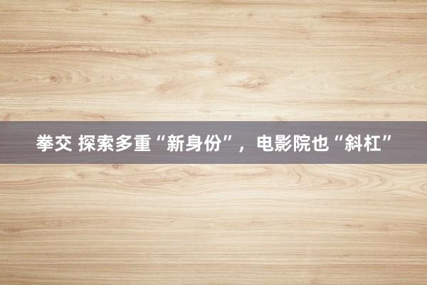 拳交 探索多重“新身份”，电影院也“斜杠”