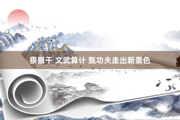 狠狠干 文武算计 甄功夫走出新景色